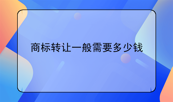 商标转让一般需要多少钱