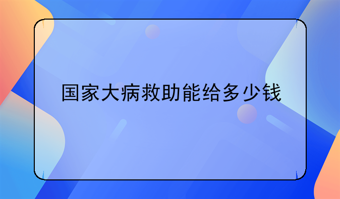 国家大病救助能给多少钱