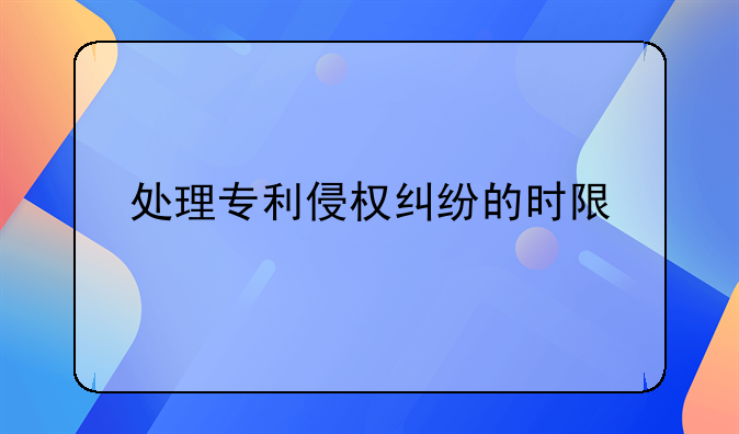 处理专利侵权纠纷的时限
