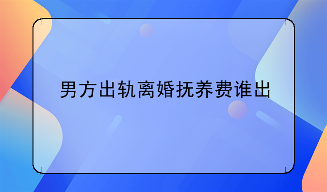 男方出轨离婚抚养费谁出