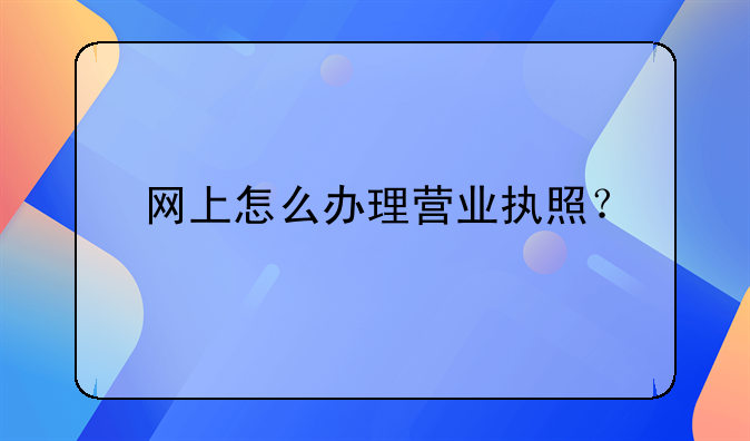 网上怎么办理营业执照？