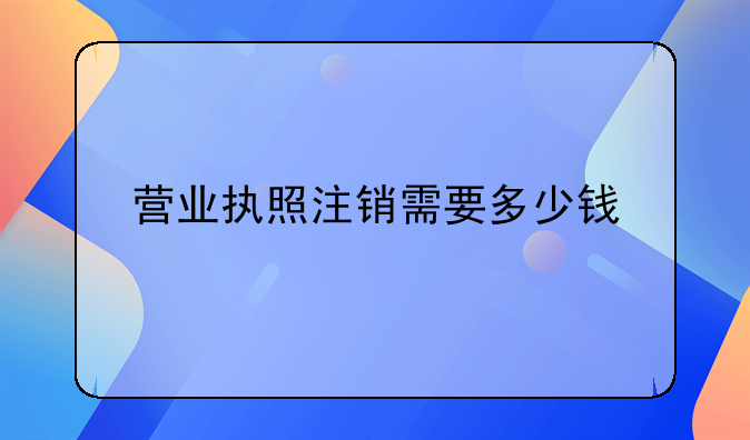 营业执照注销需要多少钱