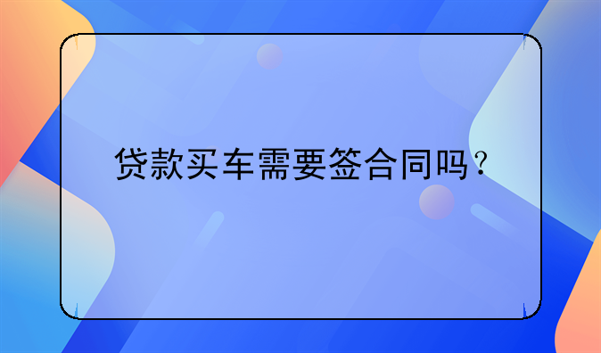 贷款买车需要签合同吗？
