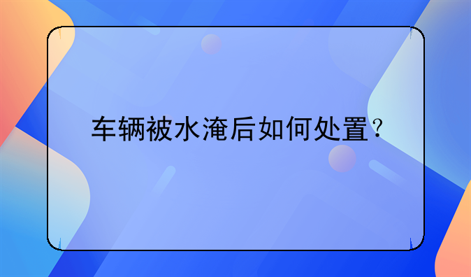 车辆被水淹后如何处置？