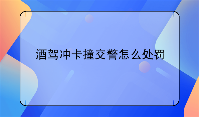 酒驾冲卡撞交警怎么处罚