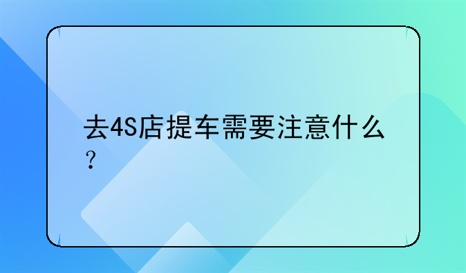 去4S店提车需要注意什么？