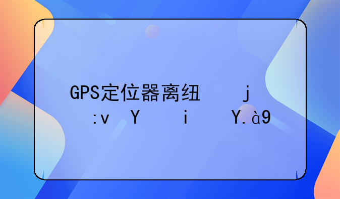 GPS定位器离线的原因是什么