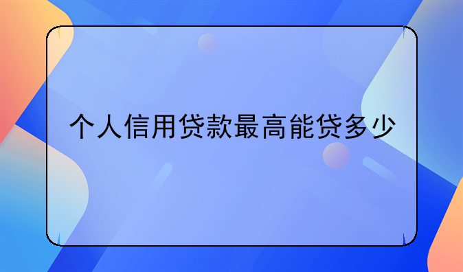 个人信用贷款最高能贷多少