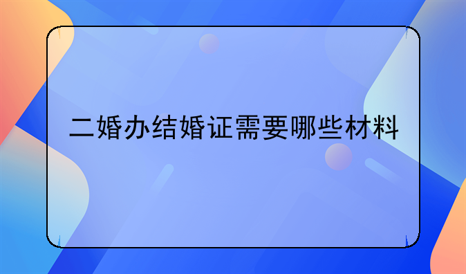 二婚办结婚证需要哪些材料