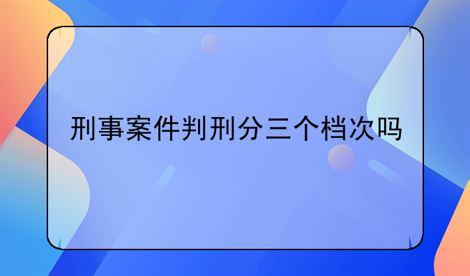 刑事案件判刑分三个档次吗