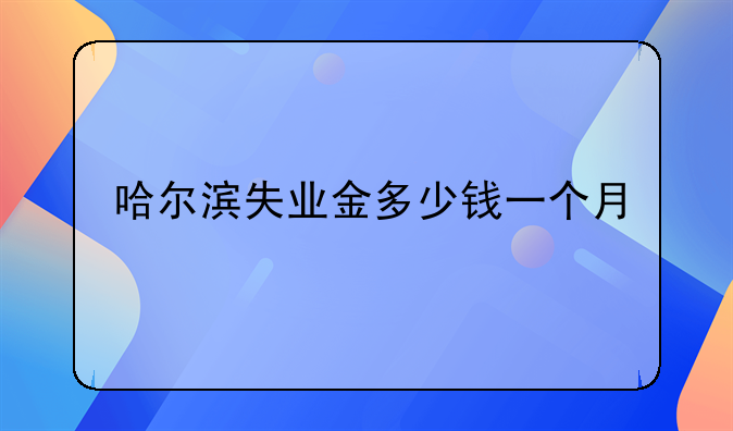 哈尔滨失业金多少钱一个月