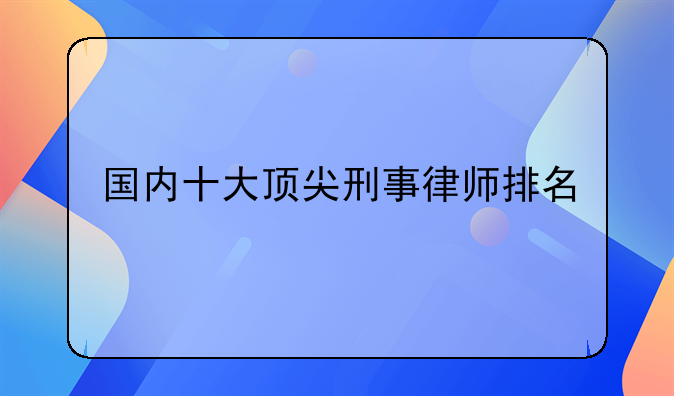 国内十大顶尖刑事律师排名