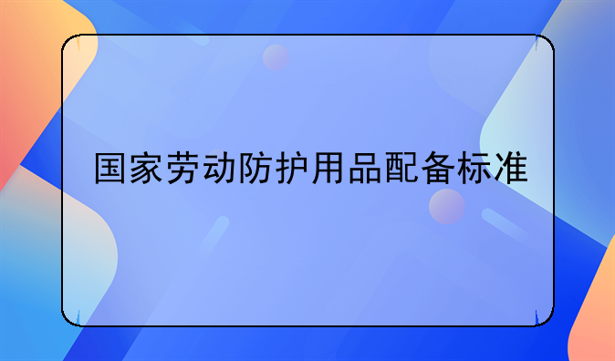 国家劳动防护用品配备标准