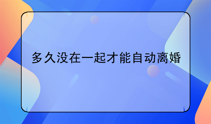 多久没在一起才能自动离婚