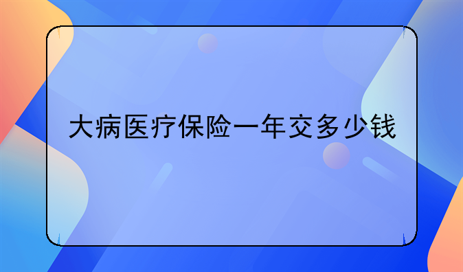 大病医疗保险一年交多少钱