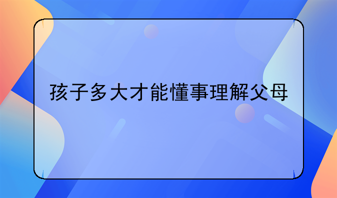 孩子多大才能懂事理解父母