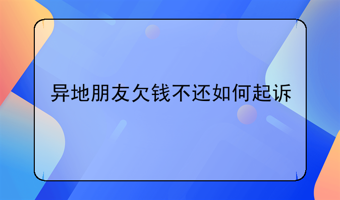异地朋友欠钱不还如何起诉
