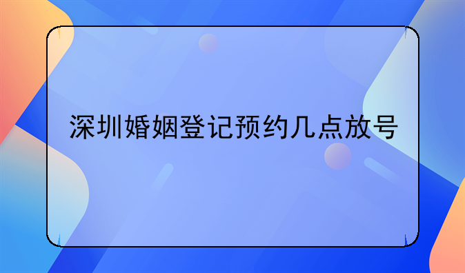 深圳婚姻登记预约几点放号