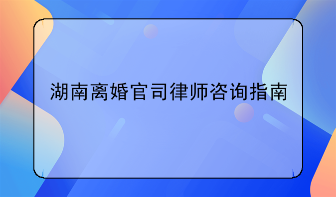 湖南离婚官司律师咨询指南