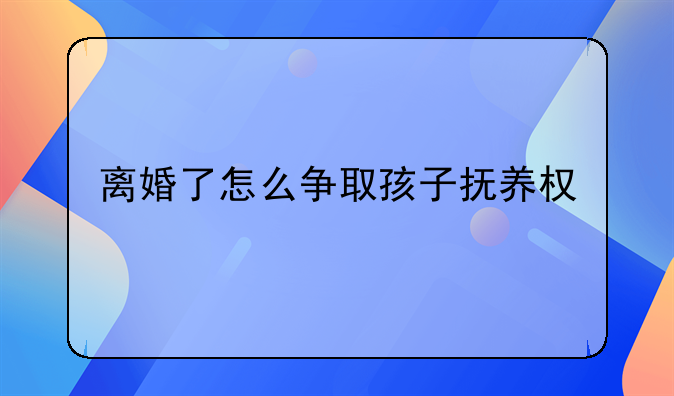 离婚了怎么争取孩子抚养权