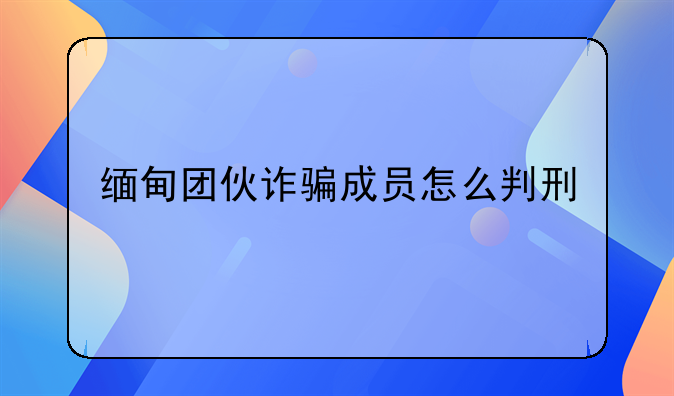 缅甸团伙诈骗成员怎么判刑