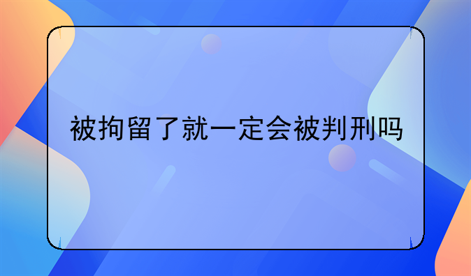 被拘留了就一定会被判刑吗