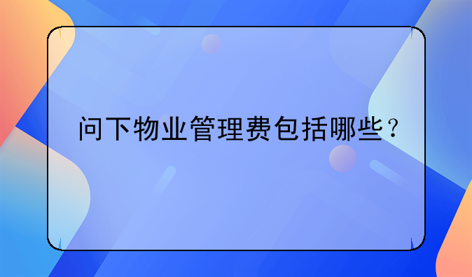 问下物业管理费包括哪些？