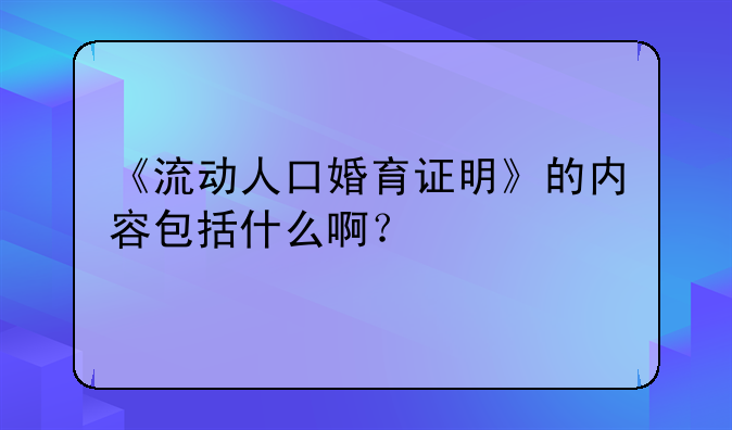 《流动人口婚育证明》的内容包括什么啊？