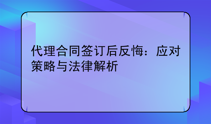 代理合同签订后反悔：应对策略与法律解析