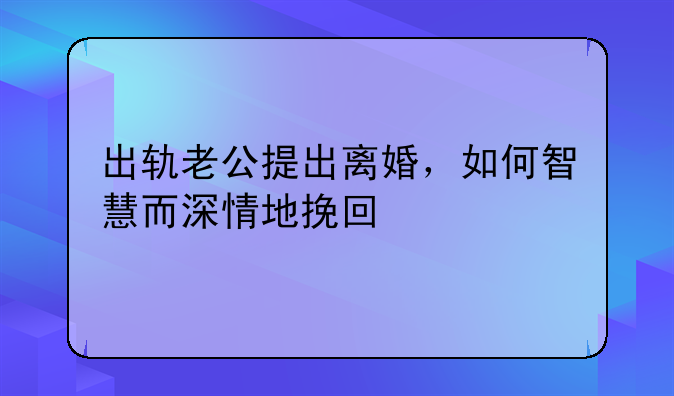 出轨老公提出离婚，如何智慧而深情地挽回