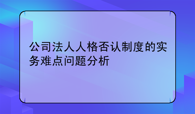 公司法人人格否认制度的实务难点问题分析
