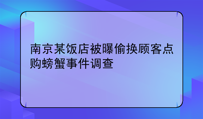 南京某饭店被曝偷换顾客点购螃蟹事件调查