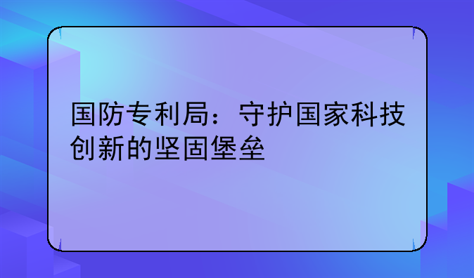 国防专利局：守护国家科技创新的坚固堡垒