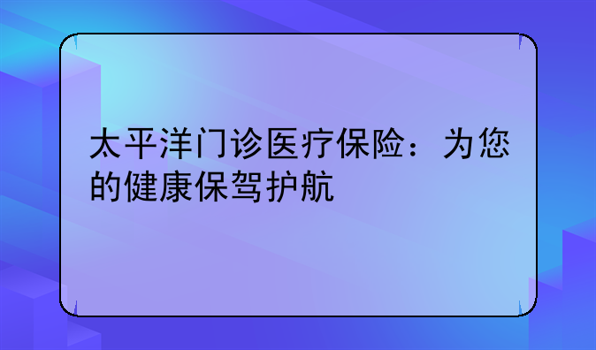 太平洋门诊医疗保险：为您的健康保驾护航
