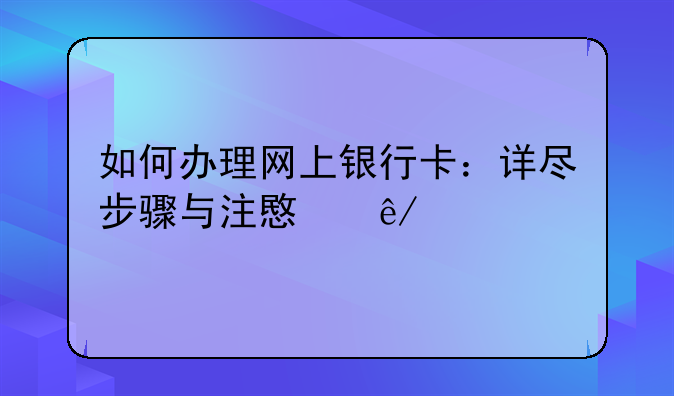 如何办理网上银行卡：详尽步骤与注意事项