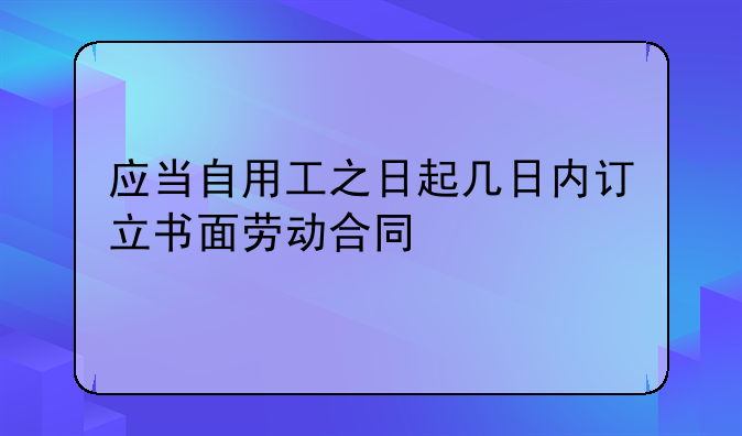 应当自用工之日起几日内订立书面劳动合同