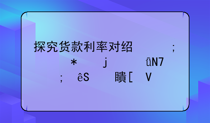 探究货款利率对经济活动的影响与应对策略