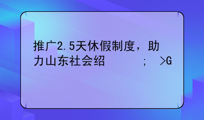 推广2.5天休假制度，助力山东社会经济发展