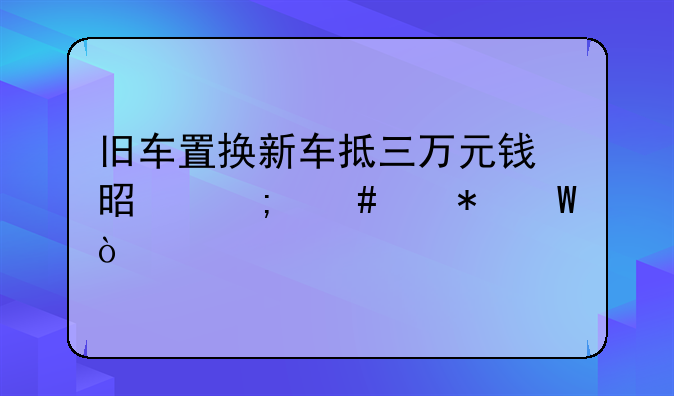 旧车置换新车抵三万元钱⁉是怎么个抵法？