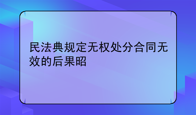 民法典规定无权处分合同无效的后果是什么