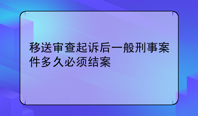 移送审查起诉后一般刑事案件多久必须结案