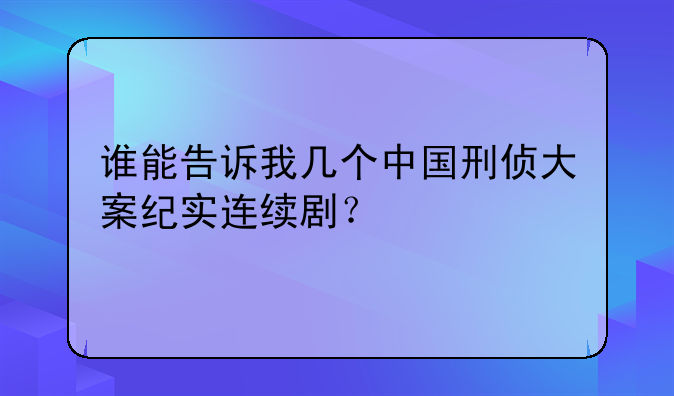 谁能告诉我几个中国刑侦大案纪实连续剧？