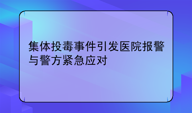 集体投毒事件引发医院报警与警方紧急应对