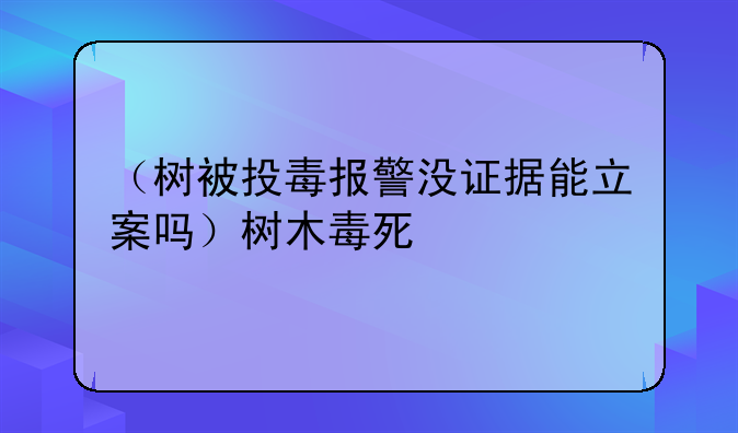 （树被投毒报警没证据能立案吗）树木毒死