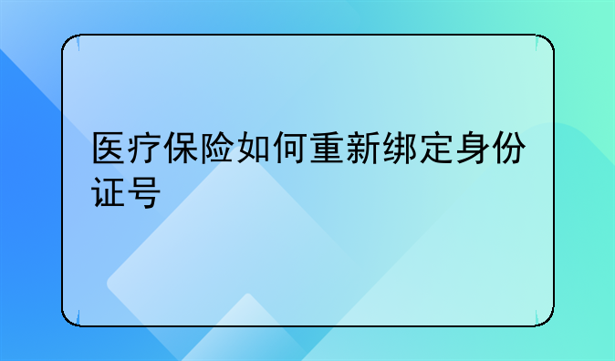 医疗保险如何重新绑定身份证号