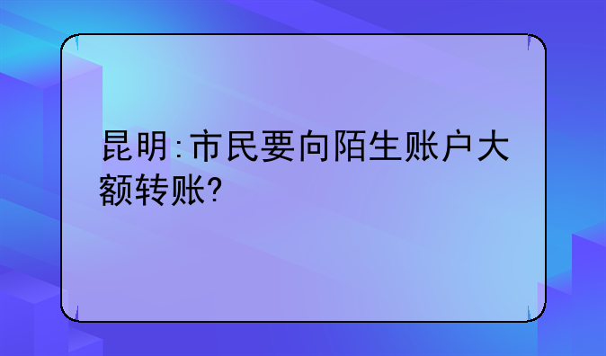 昆明:市民要向陌生账户大额转账?
