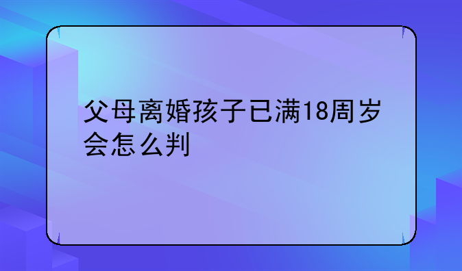父母离婚孩子已满18周岁会怎么判