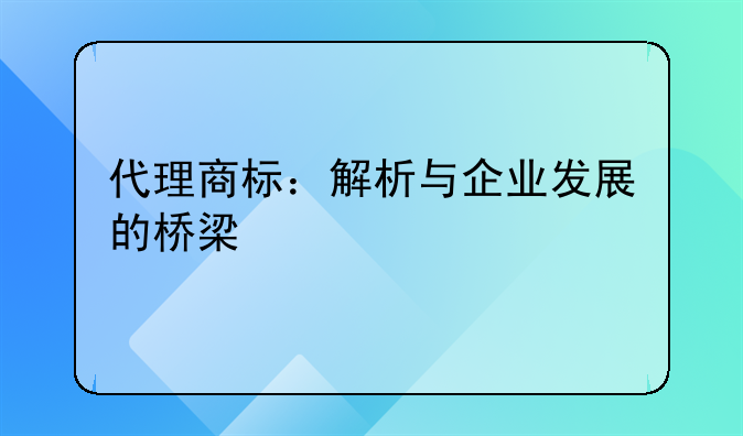 代理商标：解析与企业发展的桥梁