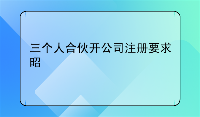 三个人合伙开公司注册要求是什么