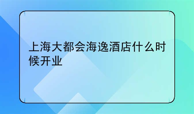 上海大都会海逸酒店什么时候开业